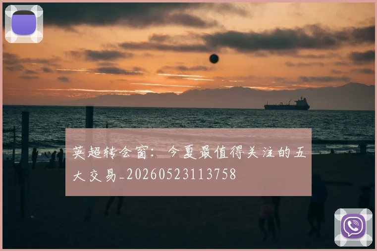 英超转会窗:今夏最值得关注的五大交易_20260523113758