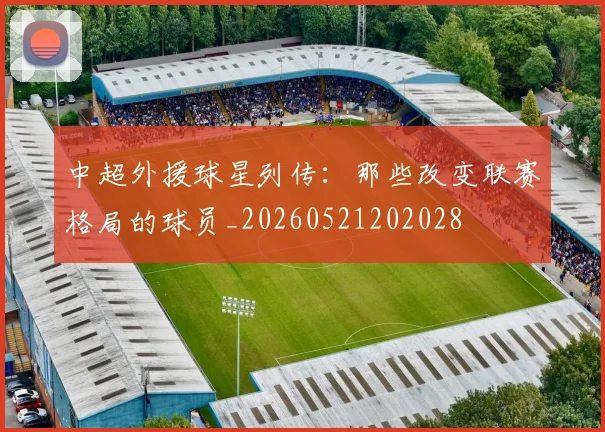 中超外援球星列传:那些改变联赛格局的球员_20260521202028