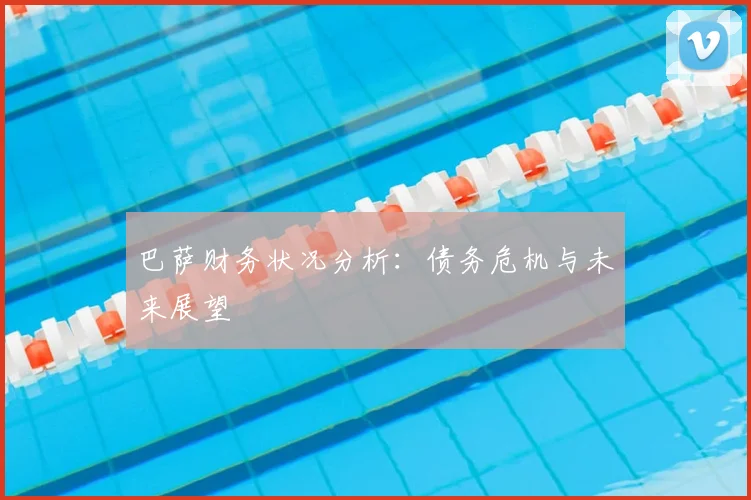 巴萨财务状况分析:债务危机与未来展望