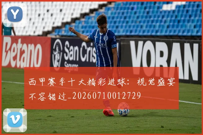 西甲赛季十大精彩进球:视觉盛宴不容错过_20260710012729