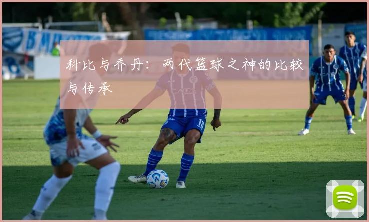 科比与乔丹:两代篮球之神的比较与传承