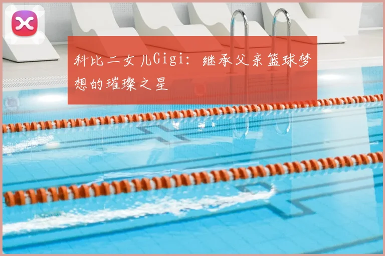 科比二女儿Gigi:继承父亲篮球梦想的璀璨之星