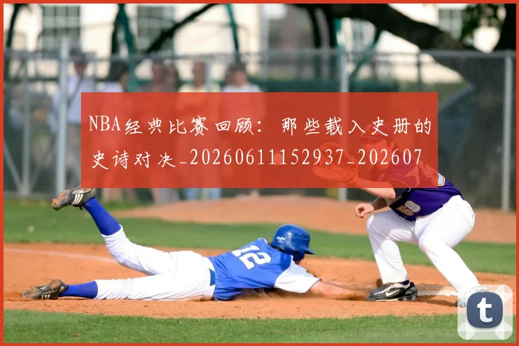 NBA经典比赛回顾：那些载入史册的史诗对决_20260611152937_20260702195408