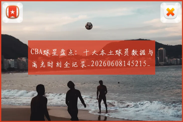 CBA球星盘点：十大本土球员数据与高光时刻全记录_20260608145215_20260701211622