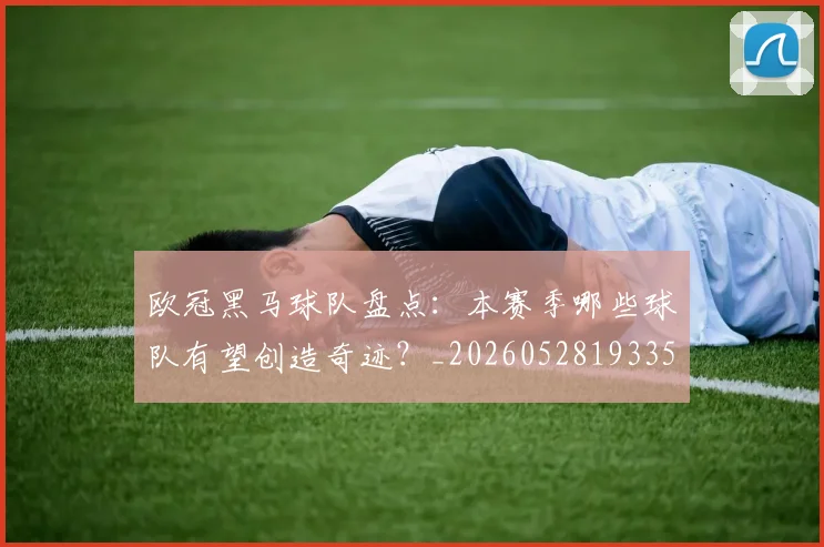 欧冠黑马球队盘点：本赛季哪些球队有望创造奇迹？_20260528193359