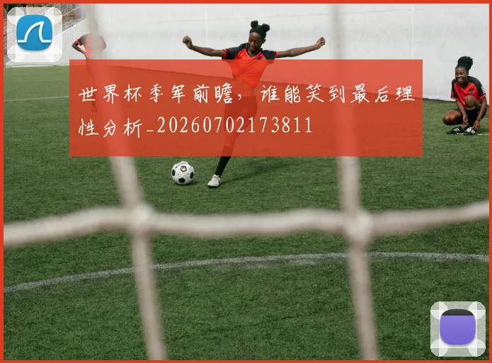 世界杯季军前瞻，谁能笑到最后理性分析_20260702173811