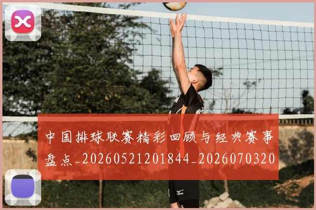 中国排球联赛精彩回顾与经典赛事盘点_20260521201844_20260703202705_20260716182400