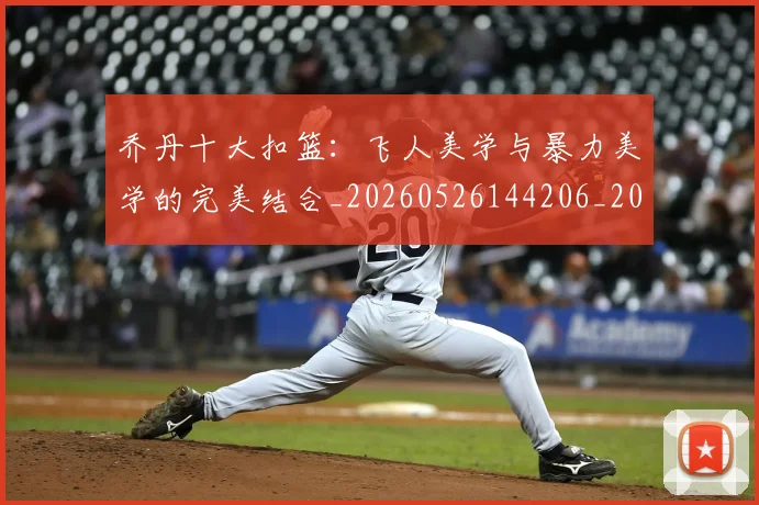 乔丹十大扣篮:飞人美学与暴力美学的完美结合_20260526144206_20260716191855