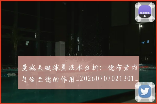 曼城关键球员技术分析：德布劳内与哈兰德的作用_20260707021301_20260731172642