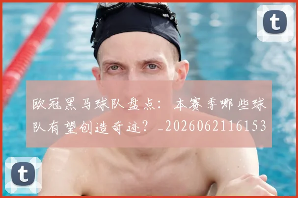 欧冠黑马球队盘点:本赛季哪些球队有望创造奇迹?_20260621161534_20260707152123