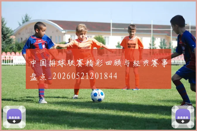 中国排球联赛精彩回顾与经典赛事盘点_20260521201844