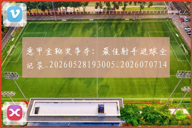 意甲金靴奖争夺:最佳射手进球全记录_20260528193005_20260707143654_20260723181113