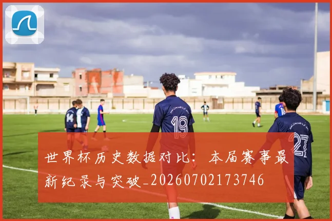 世界杯历史数据对比:本届赛事最新纪录与突破_20260702173746