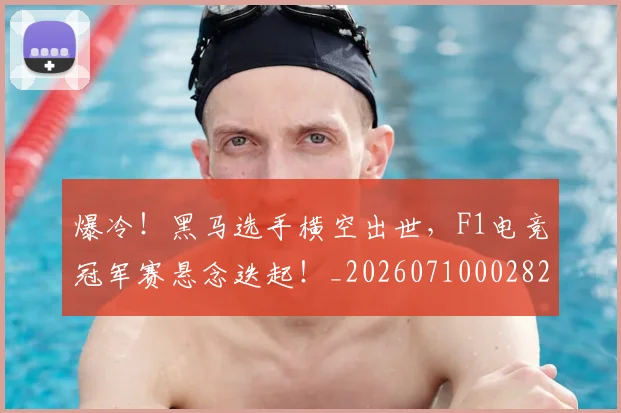 爆冷！黑马选手横空出世，F1电竞冠军赛悬念迭起！_20260710002822