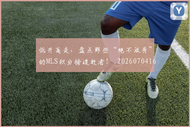 低开高走，盘点那些“绝不放弃”的MLS积分榜追赶者！_20260704165343