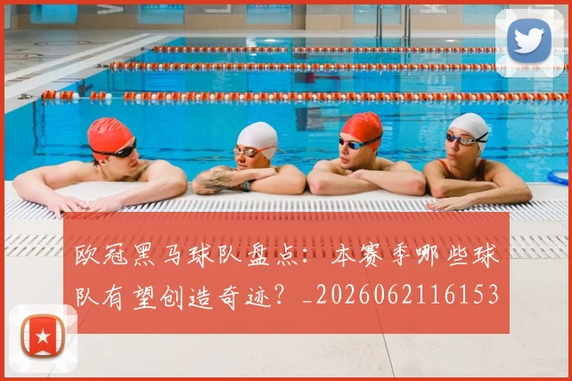 欧冠黑马球队盘点：本赛季哪些球队有望创造奇迹？_20260621161534_20260707152123