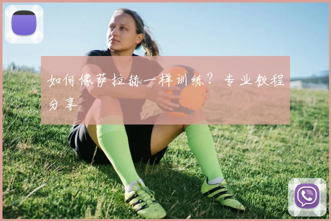 如何像萨拉赫一样训练？专业教程分享