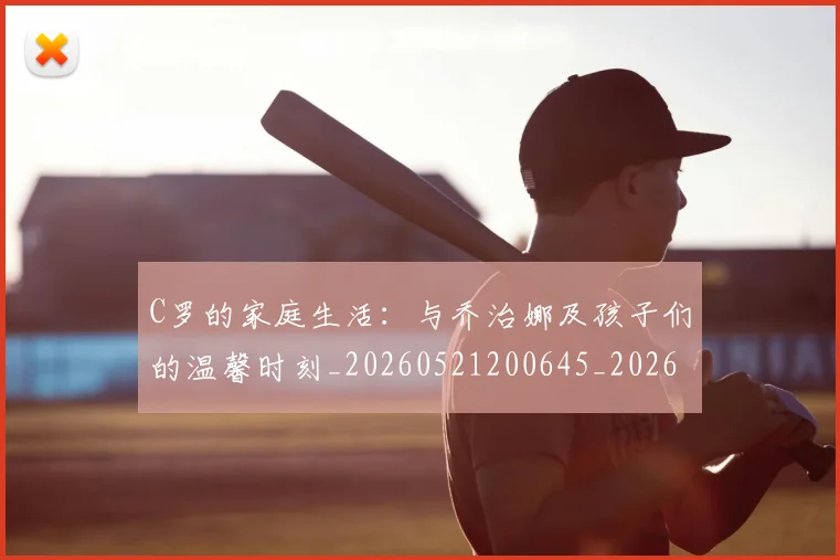 C罗的家庭生活:与乔治娜及孩子们的温馨时刻_20260521200645_20260701213340