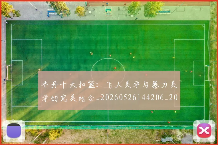 乔丹十大扣篮：飞人美学与暴力美学的完美结合_20260526144206_20260716191855