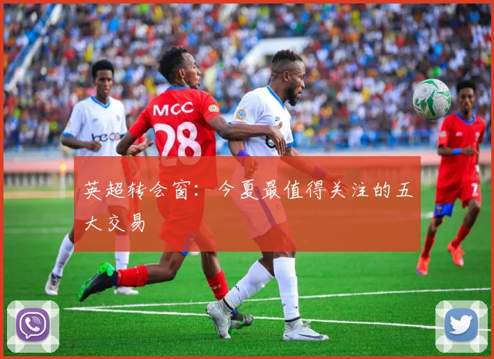 英超转会窗：今夏最值得关注的五大交易