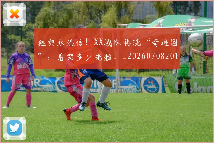 经典永流传!XX战队再现“奇迹团”,看哭多少老粉!_20260708201222