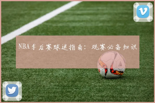 NBA季后赛球迷指南:观赛必备知识