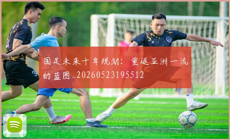 国足未来十年规划：重返亚洲一流的蓝图_20260523195512