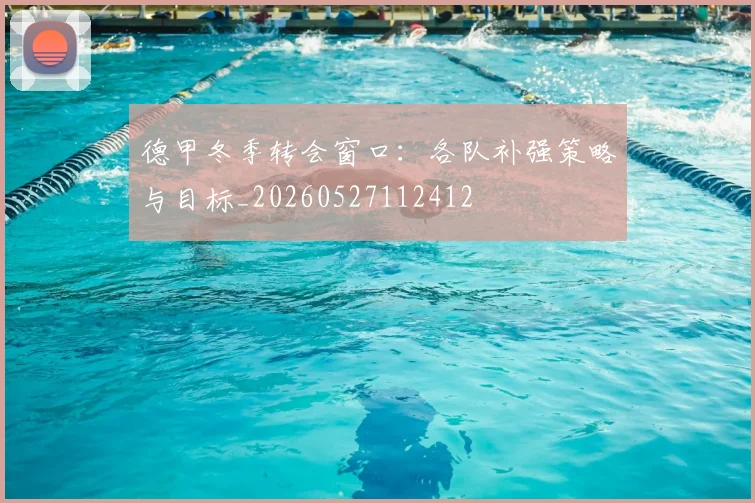 德甲冬季转会窗口：各队补强策略与目标_20260527112412