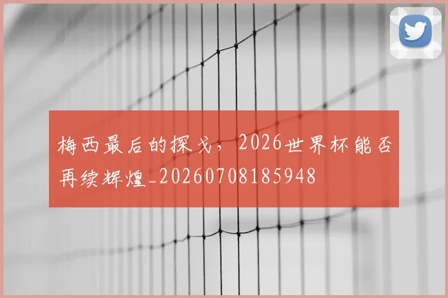 梅西最后的探戈，2026世界杯能否再续辉煌_20260708185948