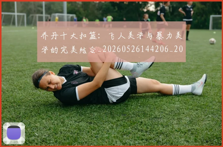 乔丹十大扣篮：飞人美学与暴力美学的完美结合_20260526144206_20260703210005