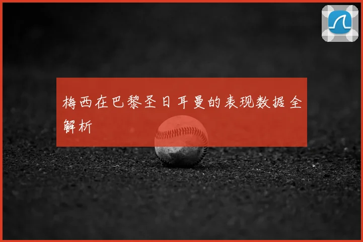 梅西在巴黎圣日耳曼的表现数据全解析
