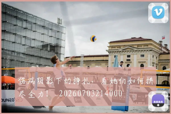 伤病阴影下的挣扎,看她们如何拼尽全力!_20260703214000