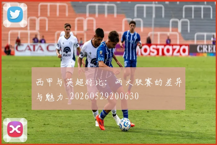 西甲与英超对比:两大联赛的差异与魅力_20260529200630