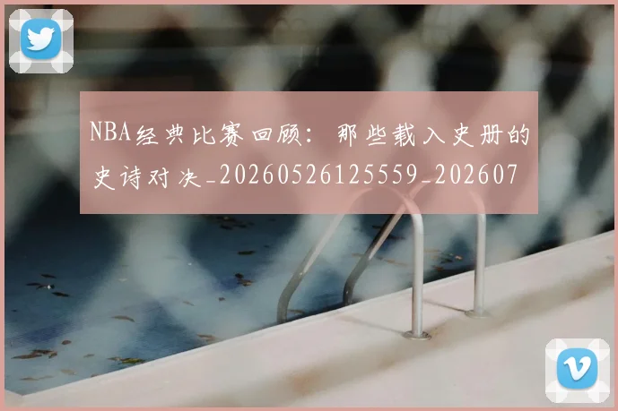 NBA经典比赛回顾:那些载入史册的史诗对决_20260526125559_20260714214451