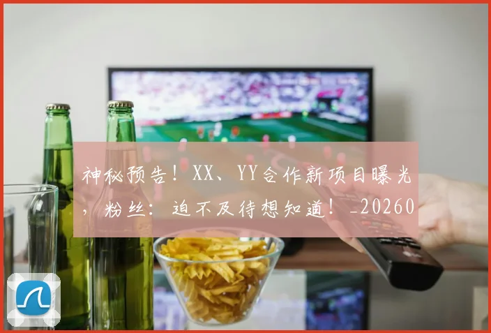 神秘预告！XX、YY合作新项目曝光，粉丝：迫不及待想知道！_20260708194842