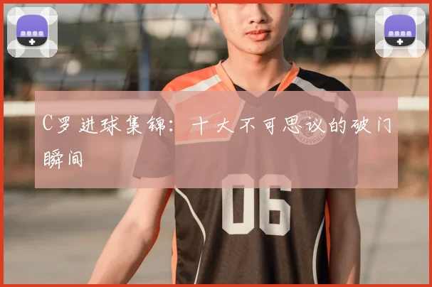C罗进球集锦:十大不可思议的破门瞬间