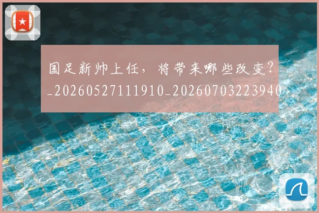 国足新帅上任，将带来哪些改变？_20260527111910_20260703223940