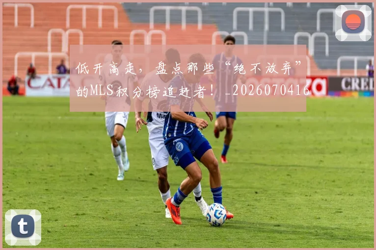 低开高走，盘点那些“绝不放弃”的MLS积分榜追赶者！_20260704165343_20260718003455