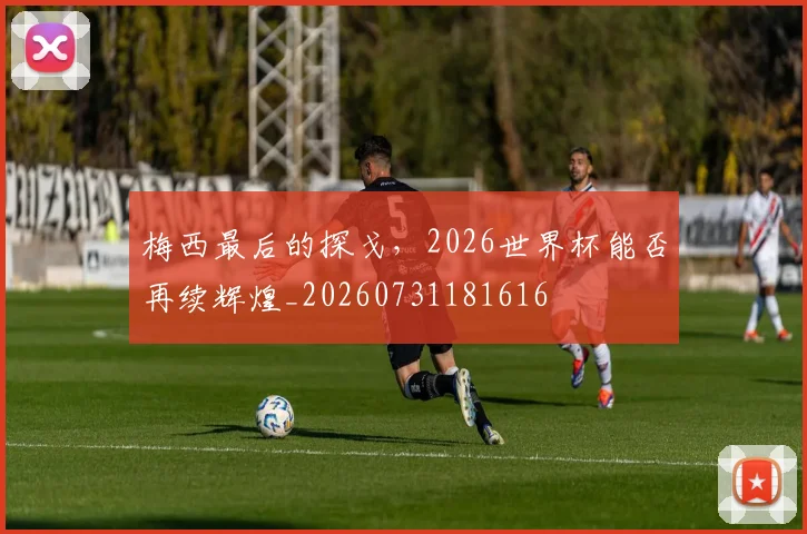 梅西最后的探戈，2026世界杯能否再续辉煌_20260731181616