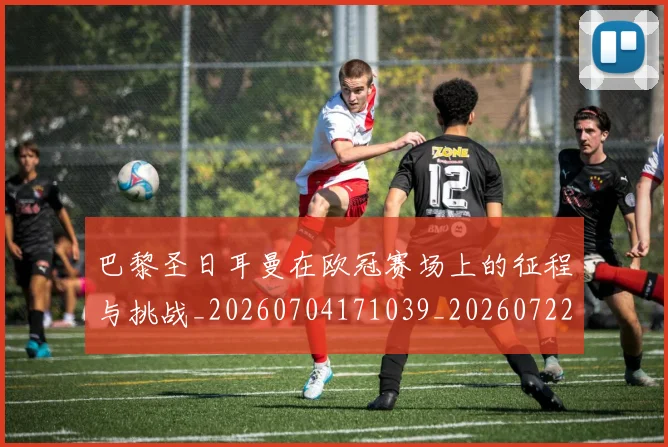 巴黎圣日耳曼在欧冠赛场上的征程与挑战_20260704171039_20260722154209