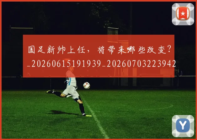 国足新帅上任,将带来哪些改变?_20260615191939_20260703223942