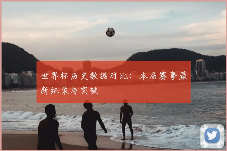 世界杯历史数据对比:本届赛事最新纪录与突破
