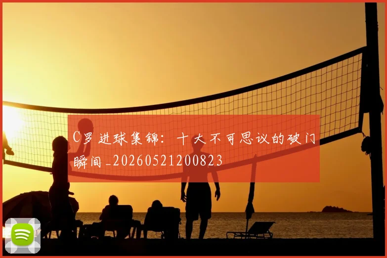 C罗进球集锦:十大不可思议的破门瞬间_20260521200823