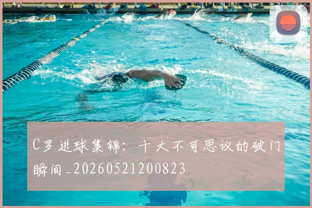 C罗进球集锦:十大不可思议的破门瞬间_20260521200823