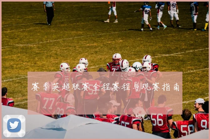 赛季英超联赛全程赛程与观赛指南