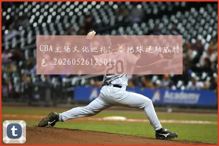 CBA主场文化巡礼:各地球迷助威特色_20260526125015