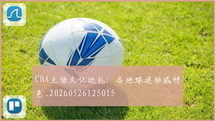 CBA主场文化巡礼：各地球迷助威特色_20260526125015