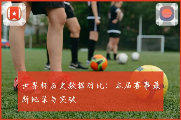 世界杯历史数据对比：本届赛事最新纪录与突破