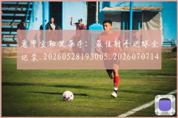 意甲金靴奖争夺：最佳射手进球全记录_20260528193005_20260707143654