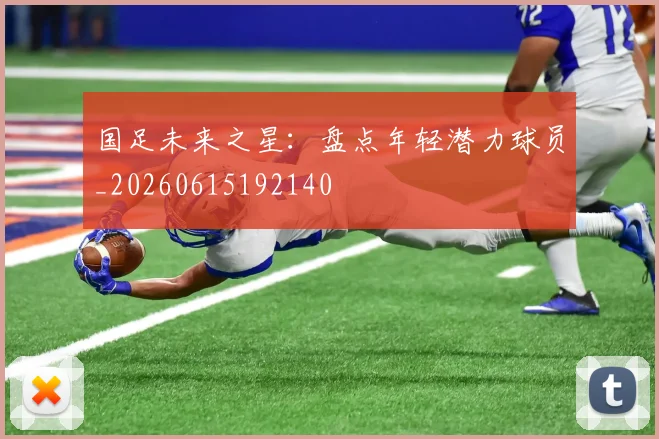 国足未来之星:盘点年轻潜力球员_20260615192140